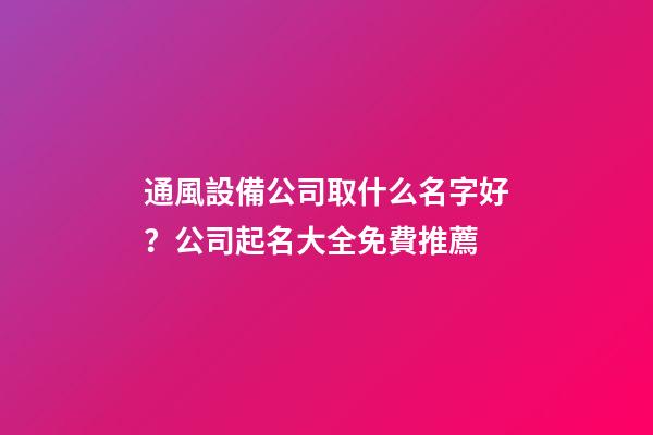 通風設備公司取什么名字好？公司起名大全免費推薦