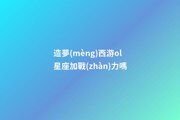 造夢(mèng)西游ol星座加戰(zhàn)力嗎-第1張-星座運(yùn)勢(shì)-玄機(jī)派