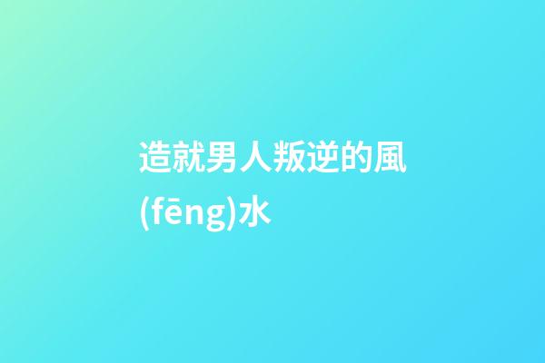 造就男人叛逆的風(fēng)水