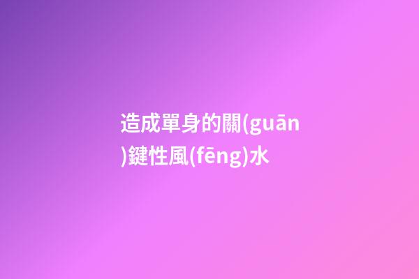 造成單身的關(guān)鍵性風(fēng)水