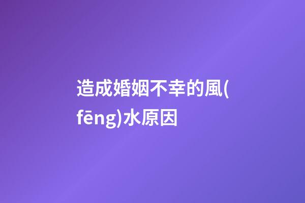 造成婚姻不幸的風(fēng)水原因