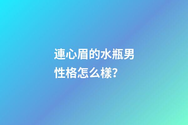連心眉的水瓶男性格怎么樣？