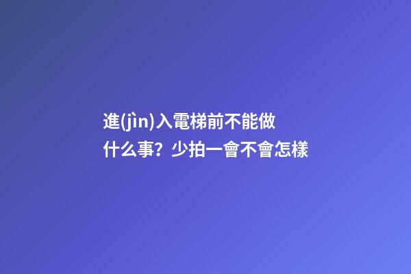 進(jìn)入電梯前不能做什么事？少拍一會不會怎樣