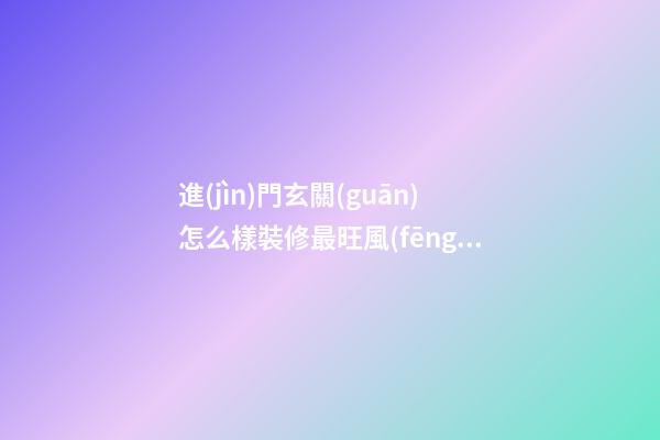 進(jìn)門玄關(guān)怎么樣裝修最旺風(fēng)水
