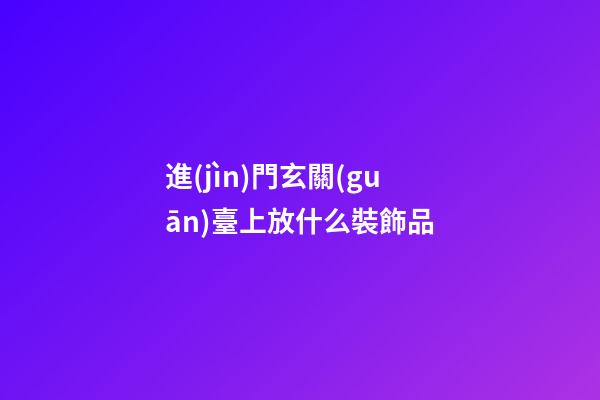 進(jìn)門玄關(guān)臺上放什么裝飾品