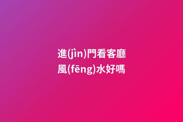 進(jìn)門看客廳風(fēng)水好嗎