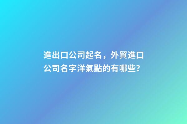 進出口公司起名，外貿進口公司名字洋氣點的有哪些？-第1張-公司起名-玄機派