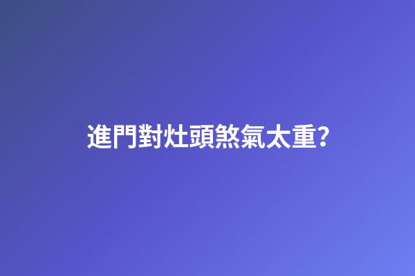 進門對灶頭煞氣太重？