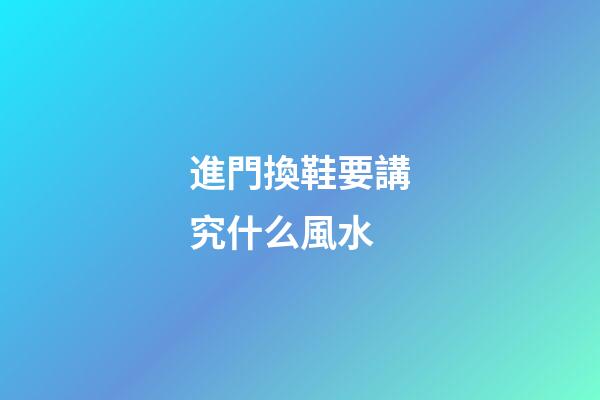 進門換鞋要講究什么風水