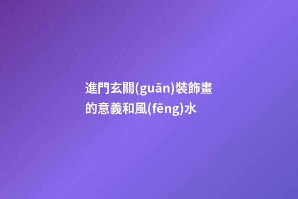 進門玄關(guān)裝飾畫的意義和風(fēng)水