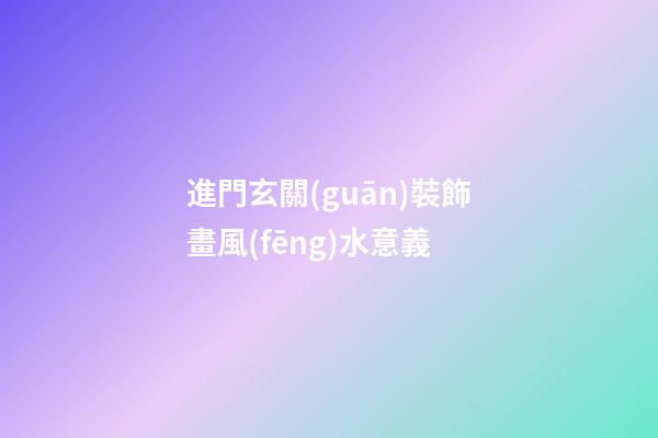 進門玄關(guān)裝飾畫風(fēng)水意義