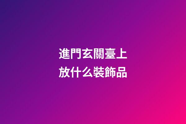 進門玄關臺上放什么裝飾品