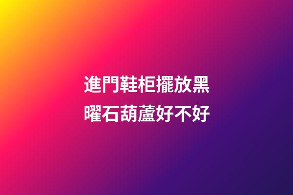 進門鞋柜擺放黑曜石葫蘆好不好