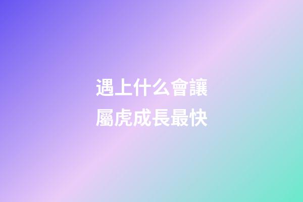 遇上什么會讓屬虎成長最快