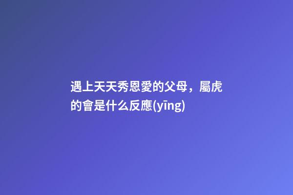 遇上天天秀恩愛的父母，屬虎的會是什么反應(yīng)
