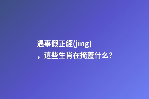遇事假正經(jīng)，這些生肖在掩蓋什么？