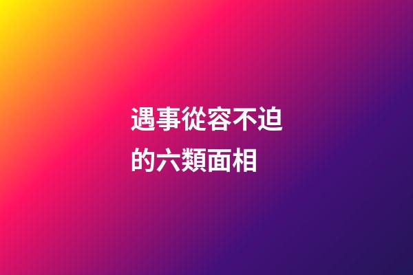 遇事從容不迫的六類面相