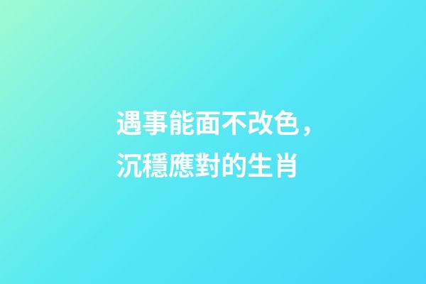 遇事能面不改色，沉穩應對的生肖