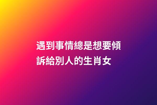 遇到事情總是想要傾訴給別人的生肖女