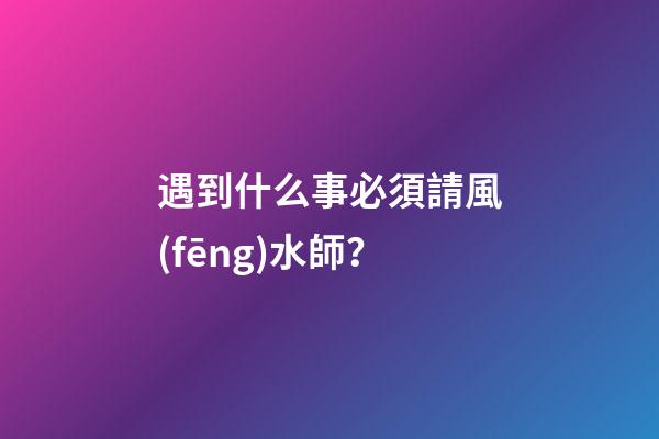 遇到什么事必須請風(fēng)水師？