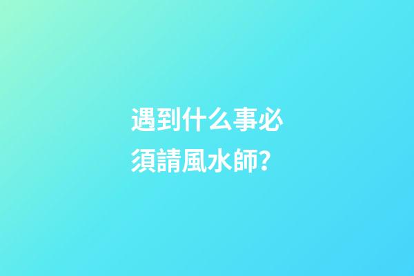 遇到什么事必須請風水師？