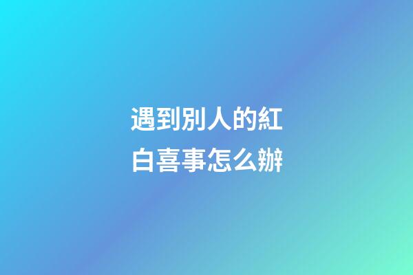 遇到別人的紅白喜事怎么辦