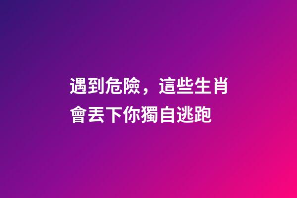遇到危險，這些生肖會丟下你獨自逃跑