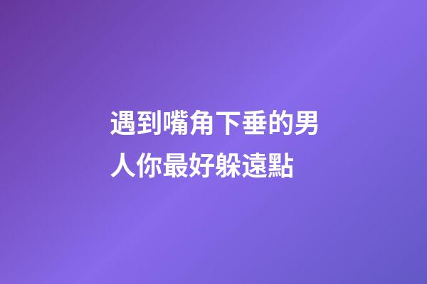 遇到嘴角下垂的男人你最好躲遠點