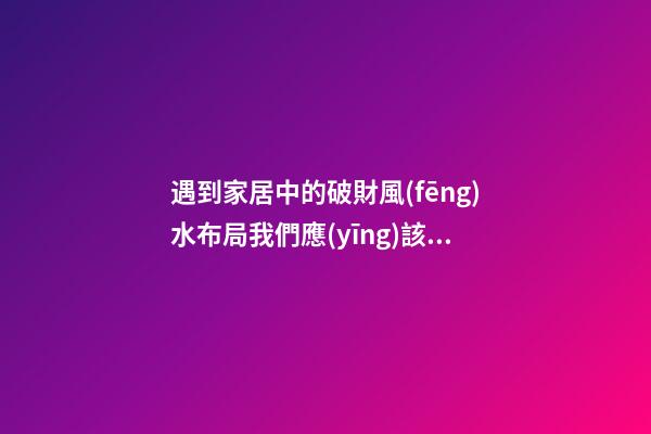 遇到家居中的破財風(fēng)水布局我們應(yīng)該這樣做