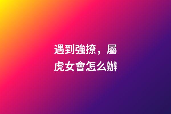 遇到強撩，屬虎女會怎么辦