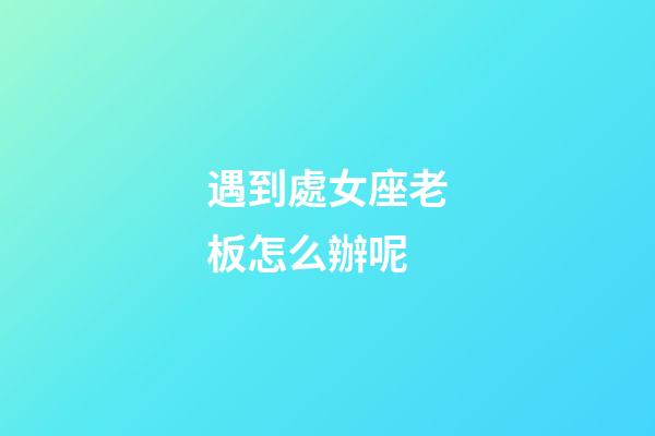 遇到處女座老板怎么辦呢-第1張-星座運勢-玄機派