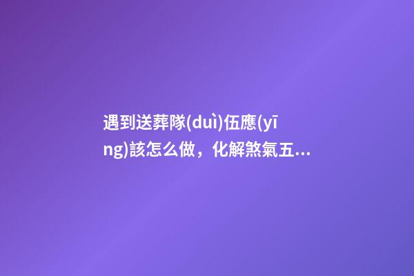 遇到送葬隊(duì)伍應(yīng)該怎么做，化解煞氣五方法