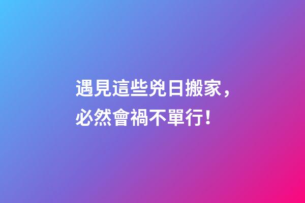 遇見這些兇日搬家，必然會禍不單行！