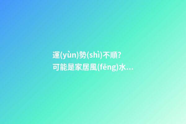 運(yùn)勢(shì)不順？可能是家居風(fēng)水出了問(wèn)題