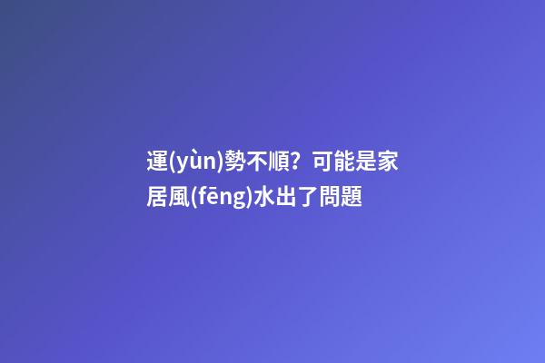 運(yùn)勢不順？可能是家居風(fēng)水出了問題