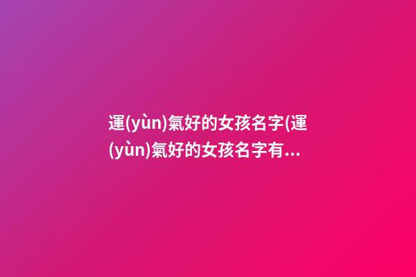 運(yùn)氣好的女孩名字(運(yùn)氣好的女孩名字有哪些)