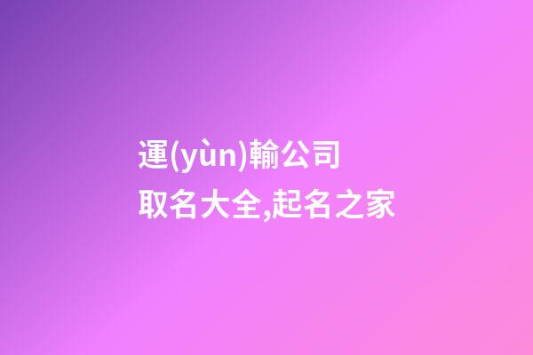 運(yùn)輸公司取名大全,起名之家-第1張-公司起名-玄機(jī)派