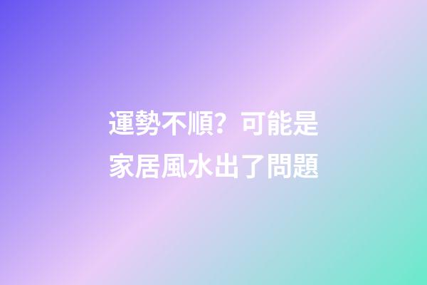 運勢不順？可能是家居風水出了問題
