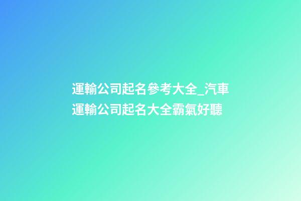 運輸公司起名參考大全_汽車運輸公司起名大全霸氣好聽-第1張-公司起名-玄機派