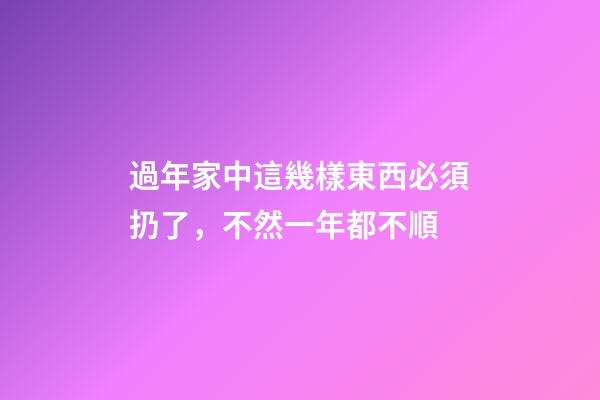 過年家中這幾樣東西必須扔了，不然一年都不順