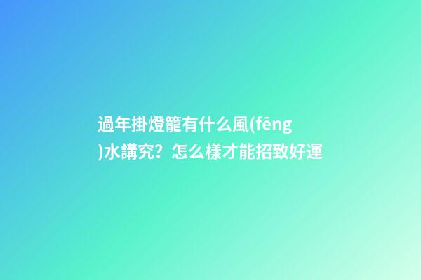 過年掛燈籠有什么風(fēng)水講究？怎么樣才能招致好運