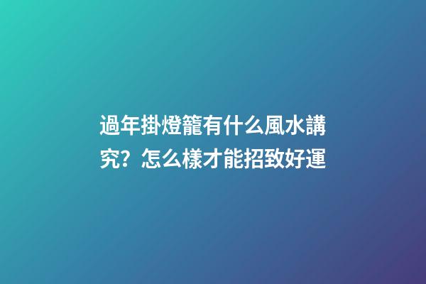 過年掛燈籠有什么風水講究？怎么樣才能招致好運