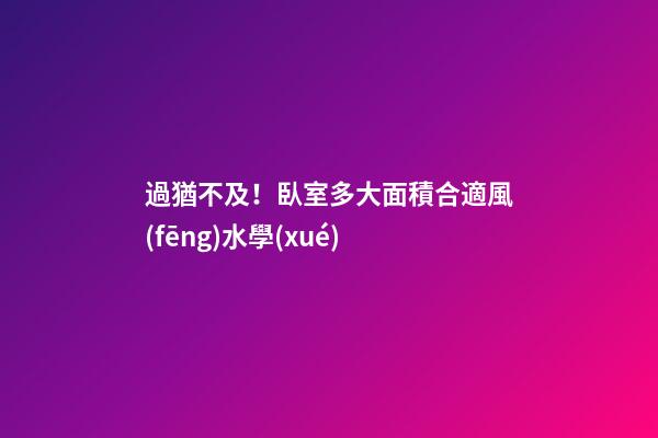 過猶不及！臥室多大面積合適風(fēng)水學(xué)