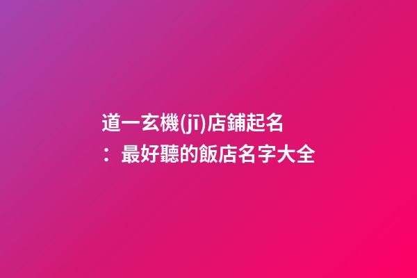 道一玄機(jī)店鋪起名：最好聽的飯店名字大全