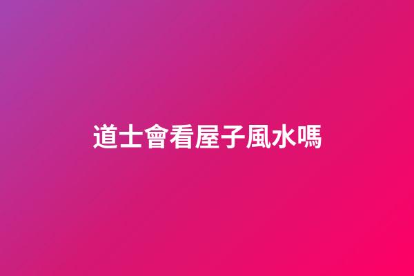 道士會看屋子風水嗎