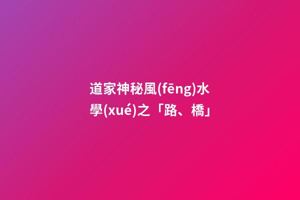 道家神秘風(fēng)水學(xué)之「路、橋」