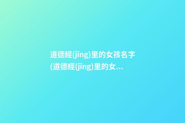 道德經(jīng)里的女孩名字(道德經(jīng)里的女孩名字有哪些)