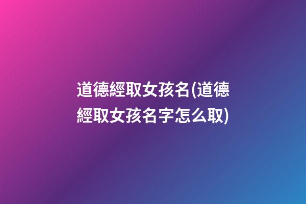 道德經取女孩名(道德經取女孩名字怎么取)