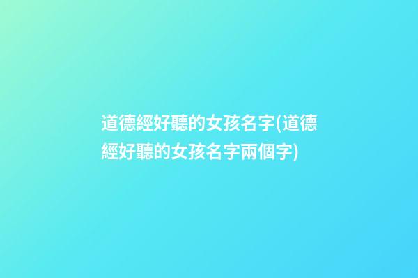 道德經好聽的女孩名字(道德經好聽的女孩名字兩個字)