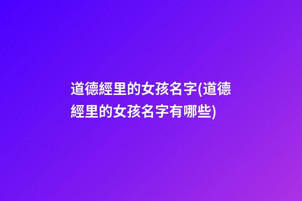 道德經里的女孩名字(道德經里的女孩名字有哪些)